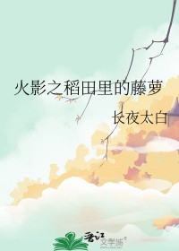 [火影同人] 火影之稻田里的藤萝[火影同人] 火影之稻田里的藤萝