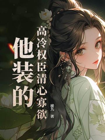 高冷权臣清心寡欲，他装的高冷权臣清心寡欲，他装的